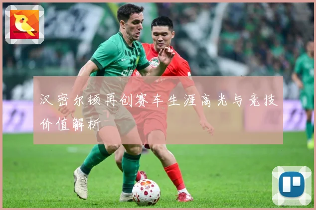 汉密尔顿再创赛车生涯高光与竞技价值解析