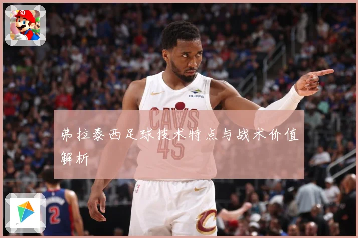 弗拉泰西足球技术特点与战术价值解析