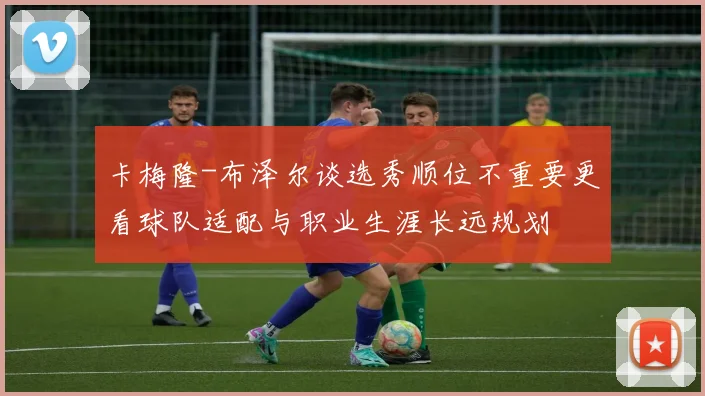 卡梅隆-布泽尔谈选秀顺位不重要更看球队适配与职业生涯长远规划
