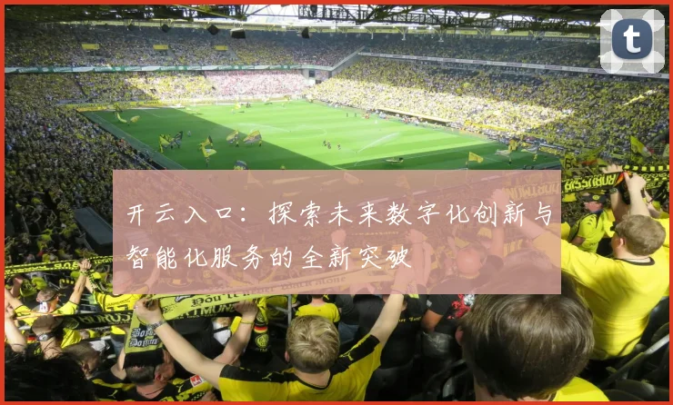 开云入口：探索未来数字化创新与智能化服务的全新突破