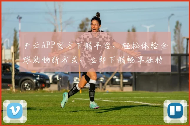 开云APP官方下载平台，轻松体验全球购物新方式，立即下载畅享独特购物之旅