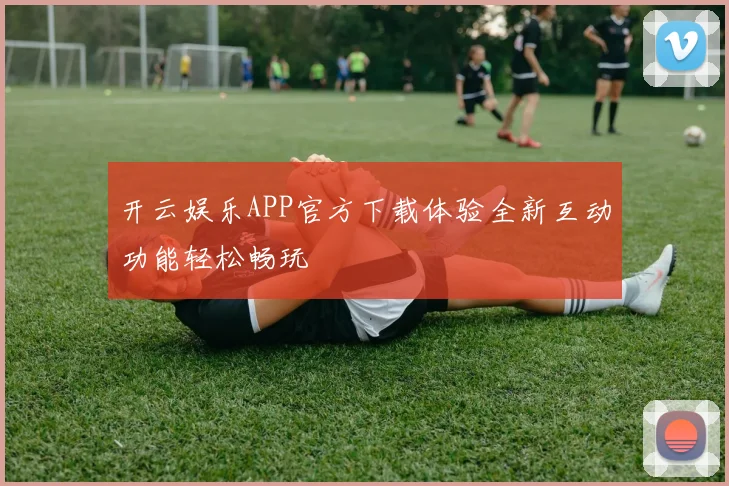 开云娱乐APP官方下载体验全新互动功能轻松畅玩