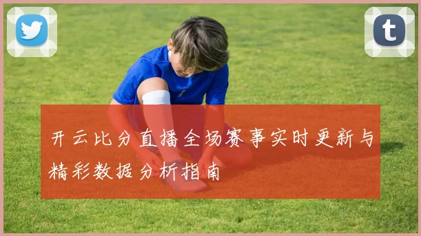 开云比分直播全场赛事实时更新与精彩数据分析指南