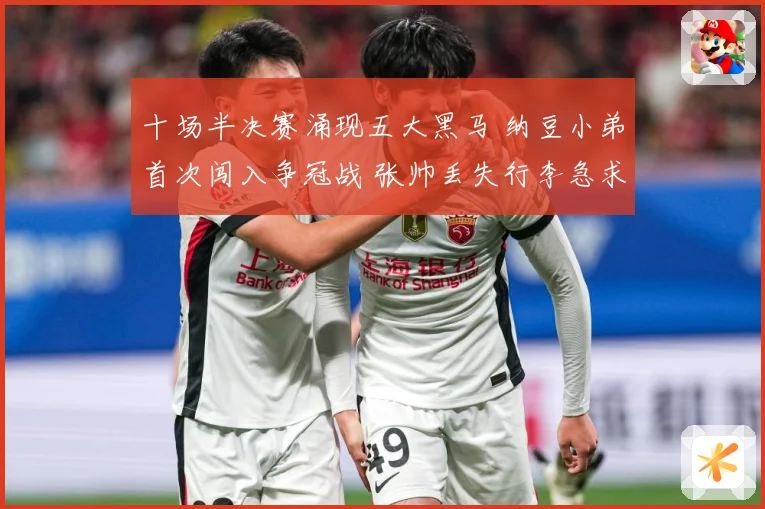 十场半决赛涌现五大黑马 纳豆小弟首次闯入争冠战 张帅丢失行李急求助