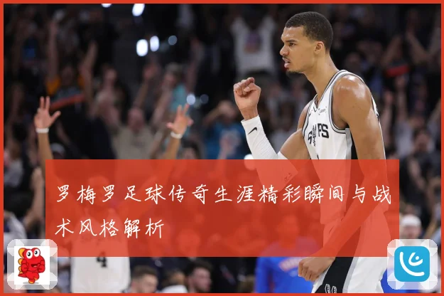 罗梅罗足球传奇生涯精彩瞬间与战术风格解析