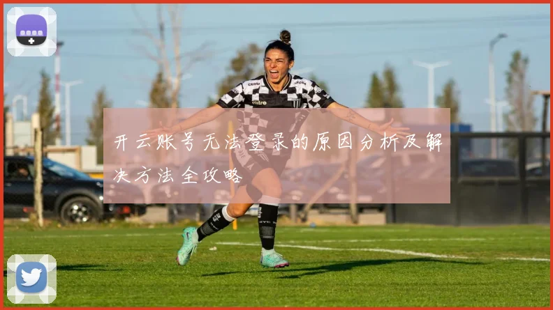 开云账号无法登录的原因分析及解决方法全攻略