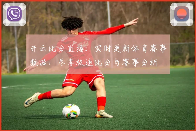 开云比分直播：实时更新体育赛事数据，尽享极速比分与赛事分析