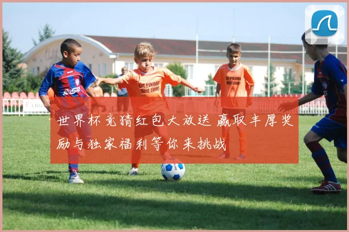世界杯竞猜红包大放送 赢取丰厚奖励与独家福利等你来挑战
