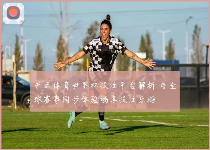 开云体育世界杯投注平台解析 与全球赛事同步体验畅享投注乐趣