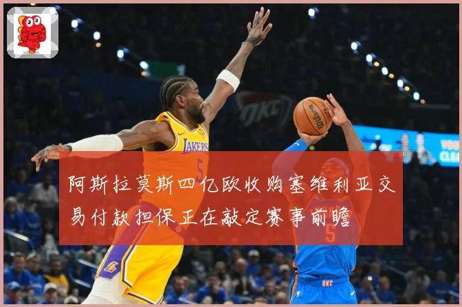 阿斯拉莫斯四亿欧收购塞维利亚交易付款担保正在敲定赛事前瞻