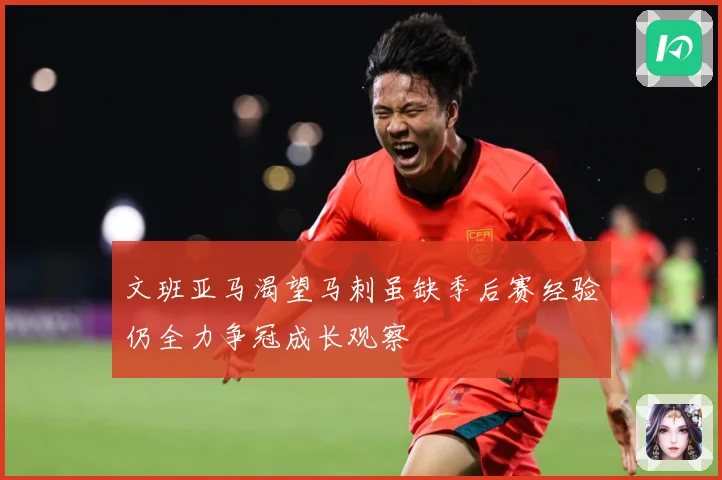 文班亚马渴望马刺虽缺季后赛经验仍全力争冠成长观察