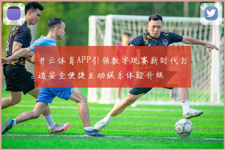 开云体育APP引领数字观赛新时代打造安全便捷互动娱乐体验升级