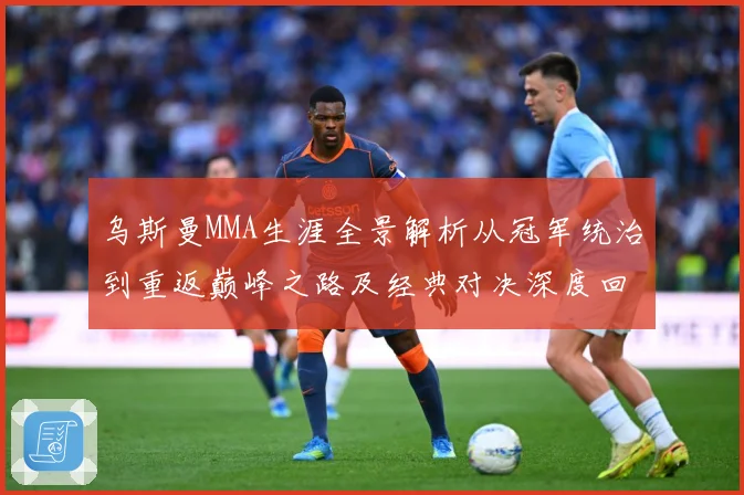 乌斯曼MMA生涯全景解析从冠军统治到重返巅峰之路及经典对决深度回顾