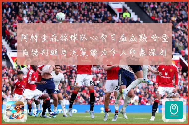 阿特金森称球队心智日益成熟 哈登临场判断与决策能力令人印象深刻