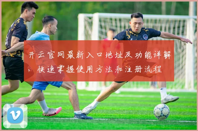 开云官网最新入口地址及功能详解，快速掌握使用方法和注册流程