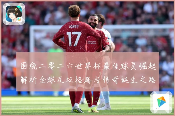 围绕二零二六世界杯最佳球员崛起解析全球足坛格局与传奇诞生之路战术观察