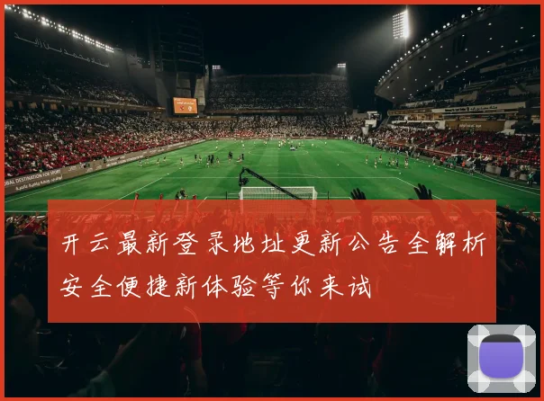 开云最新登录地址更新公告全解析安全便捷新体验等你来试