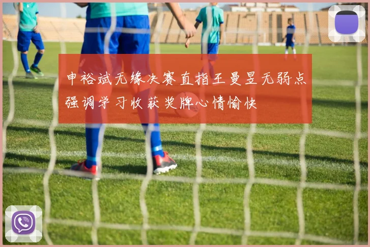 申裕斌无缘决赛直指王曼昱无弱点强调学习收获奖牌心情愉快
