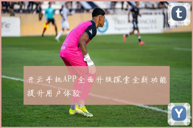 开云手机APP全面升级探索全新功能提升用户体验