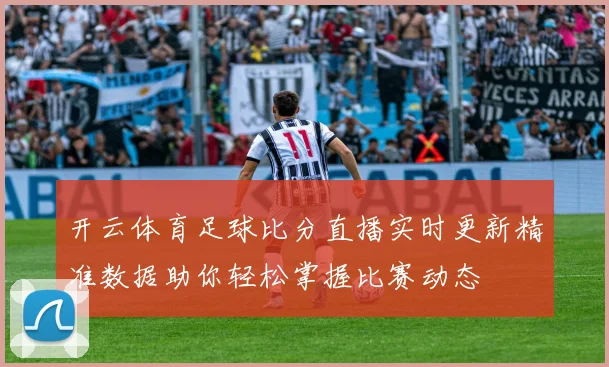 开云体育足球比分直播实时更新精准数据助你轻松掌握比赛动态