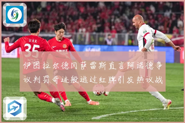 伊图拉尔德冈萨雷斯直言阿诺德争议判罚奇迹般逃过红牌引发热议战术观察