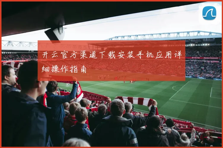 开云官方渠道下载安装手机应用详细操作指南