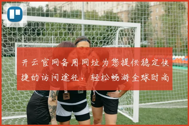 开云官网备用网址为您提供稳定快捷的访问途径，轻松畅游全球时尚平台