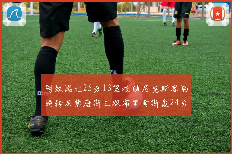 阿奴诺比25分13篮板助尼克斯客场逆转灰熊唐斯三双布里奇斯轰24分无力回天