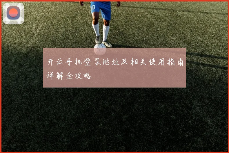 开云手机登录地址及相关使用指南详解全攻略