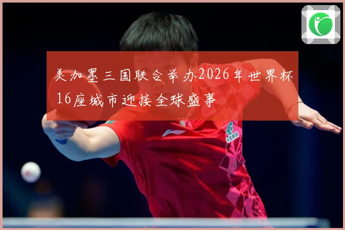 美加墨三国联合举办2026年世界杯 16座城市迎接全球盛事