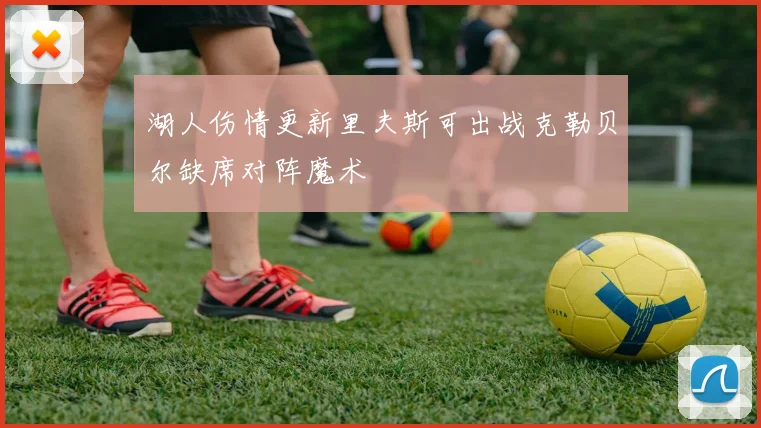 湖人伤情更新里夫斯可出战克勒贝尔缺席对阵魔术