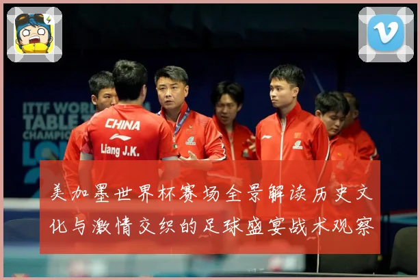 美加墨世界杯赛场全景解读历史文化与激情交织的足球盛宴战术观察