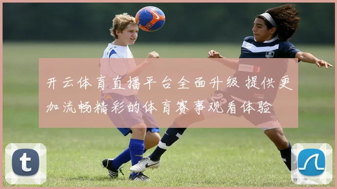 开云体育直播平台全面升级 提供更加流畅精彩的体育赛事观看体验