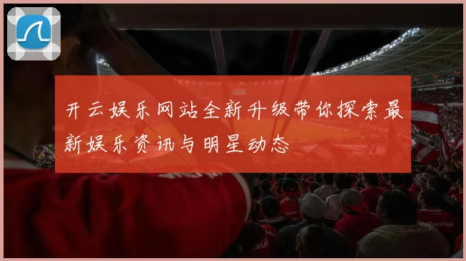 开云娱乐网站全新升级带你探索最新娱乐资讯与明星动态