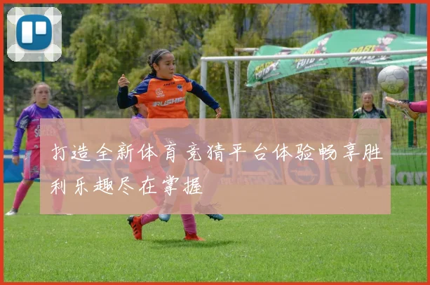 打造全新体育竞猜平台体验畅享胜利乐趣尽在掌握