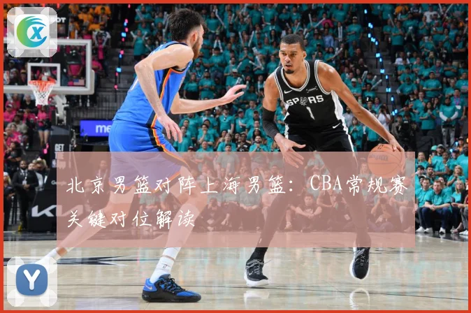 北京男篮对阵上海男篮：CBA常规赛关键对位解读