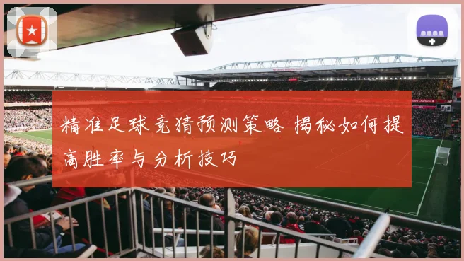 精准足球竞猜预测策略 揭秘如何提高胜率与分析技巧