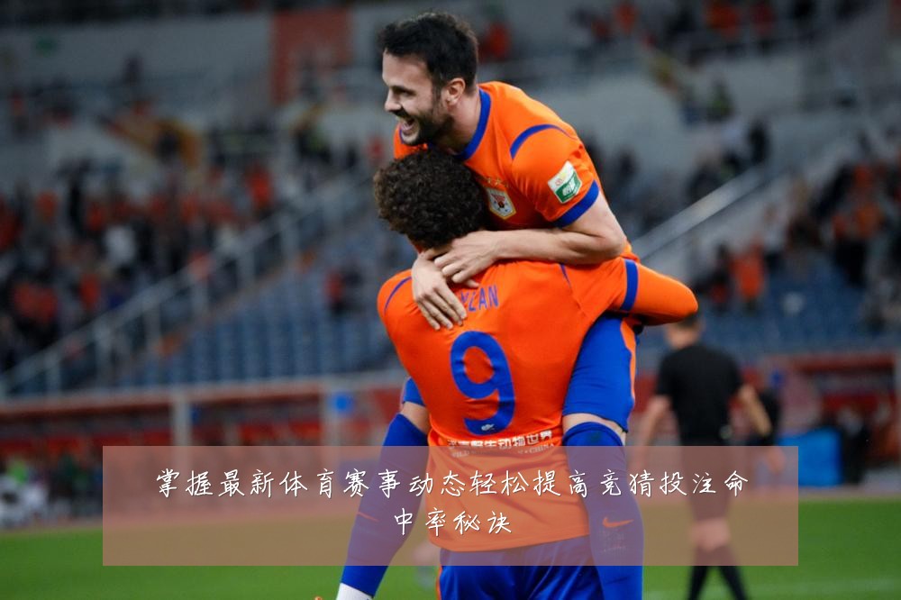 掌握最新体育赛事动态轻松提高竞猜投注命中率秘诀