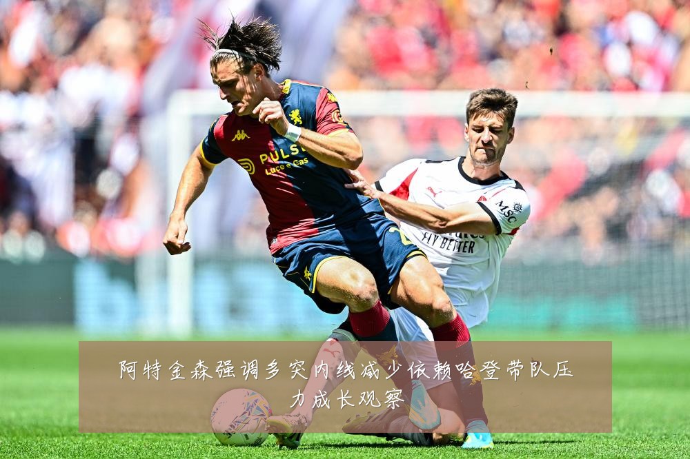 阿特金森强调多突内线减少依赖哈登带队压力成长观察