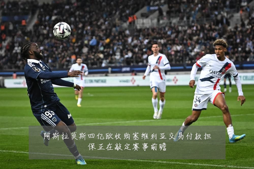 阿斯拉莫斯四亿欧收购塞维利亚交易付款担保正在敲定赛事前瞻