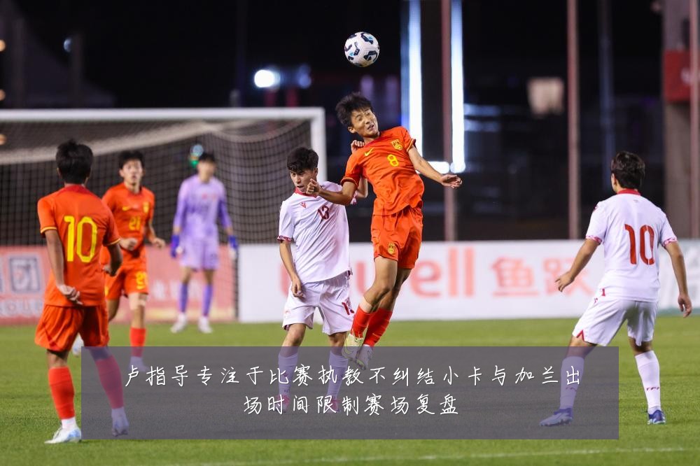 卢指导专注于比赛执教不纠结小卡与加兰出场时间限制赛场复盘