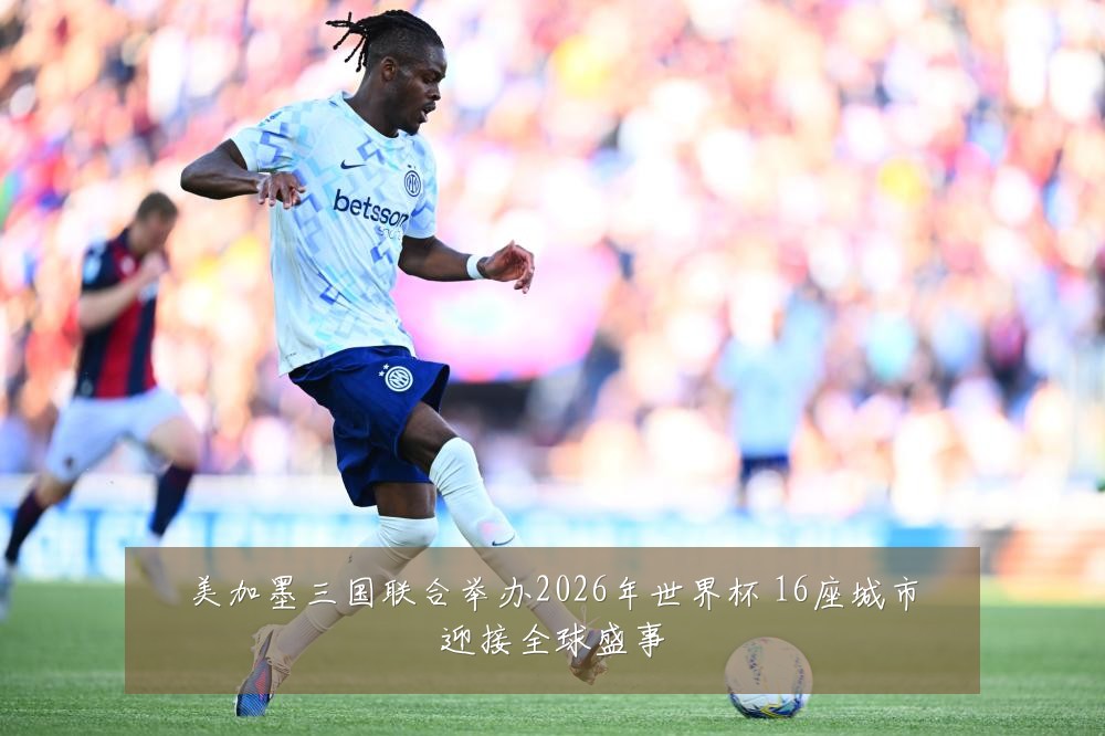 美加墨三国联合举办2026年世界杯 16座城市迎接全球盛事