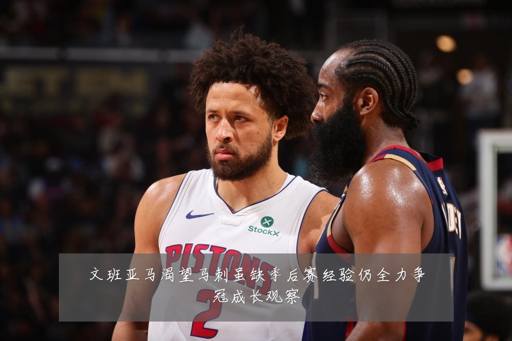 文班亚马渴望马刺虽缺季后赛经验仍全力争冠成长观察