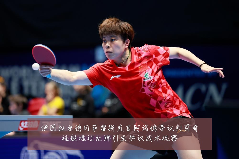 伊图拉尔德冈萨雷斯直言阿诺德争议判罚奇迹般逃过红牌引发热议战术观察